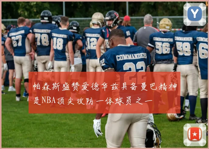 帕森斯盛赞爱德华兹具备曼巴精神是NBA顶尖攻防一体球员之一