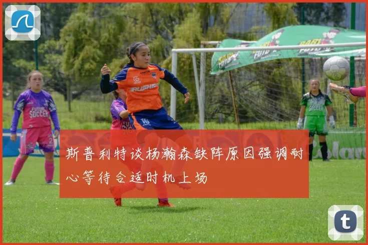 斯普利特谈杨瀚森缺阵原因强调耐心等待合适时机上场