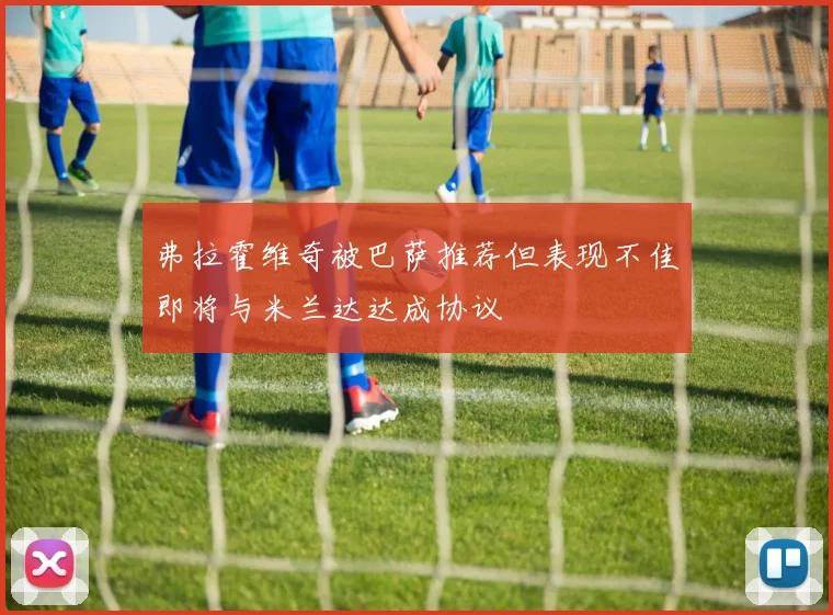 弗拉霍维奇被巴萨推荐但表现不佳即将与米兰达达成协议