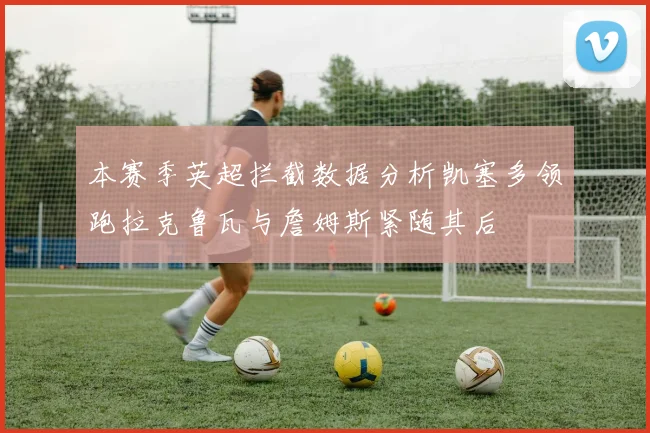 本赛季英超拦截数据分析凯塞多领跑拉克鲁瓦与詹姆斯紧随其后