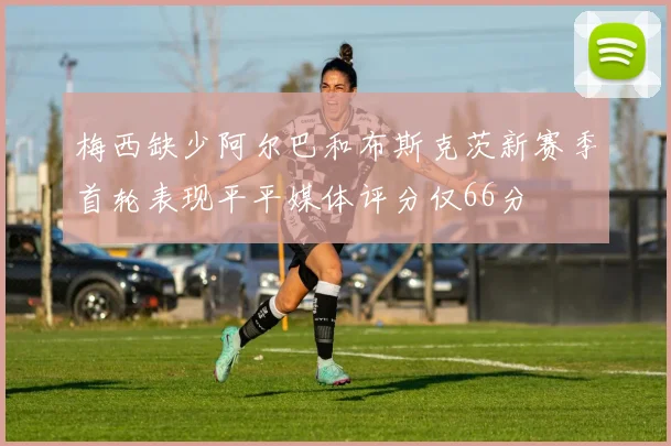 梅西缺少阿尔巴和布斯克茨新赛季首轮表现平平媒体评分仅66分