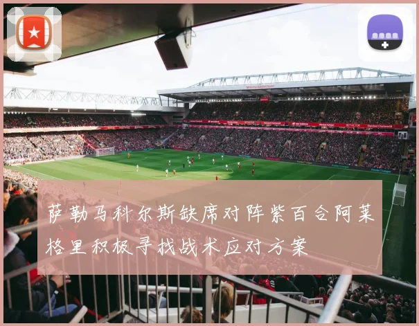 萨勒马科尔斯缺席对阵紫百合阿莱格里积极寻找战术应对方案