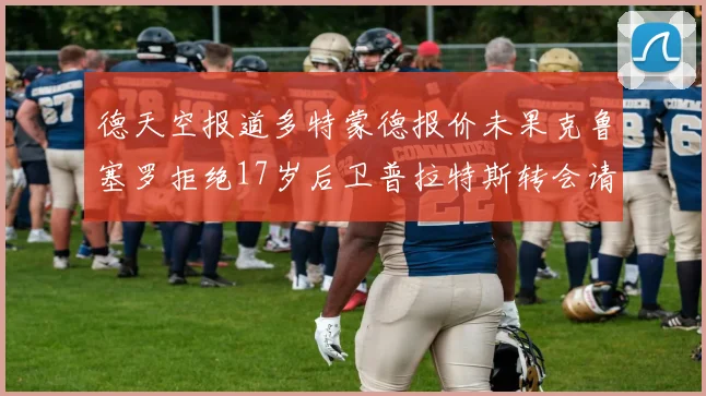 德天空报道多特蒙德报价未果克鲁塞罗拒绝17岁后卫普拉特斯转会请求