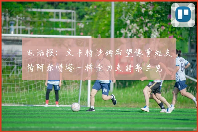 电讯报：文卡特沙姆希望像曾经支持阿尔特塔一样全力支持弗兰克