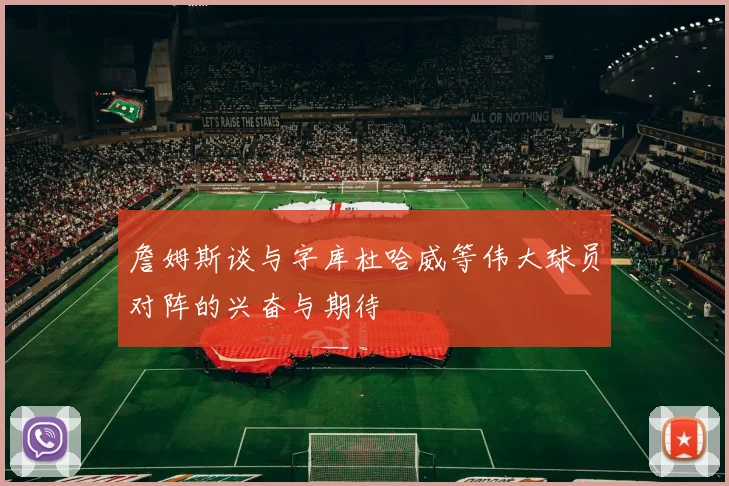 詹姆斯谈与字库杜哈威等伟大球员对阵的兴奋与期待