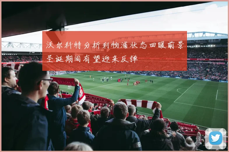 沃尔科特分析利物浦状态回暖前景圣诞期间有望迎来反弹