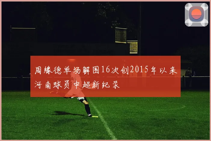 周缘德单场解围16次创2015年以来河南球员中超新纪录