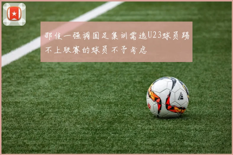 邵佳一强调国足集训需选U23球员踢不上联赛的球员不予考虑