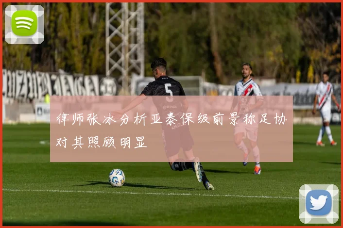 律师张冰分析亚泰保级前景称足协对其照顾明显