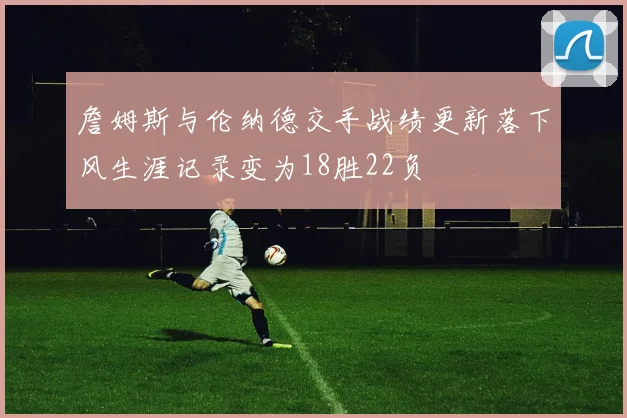 詹姆斯与伦纳德交手战绩更新落下风生涯记录变为18胜22负