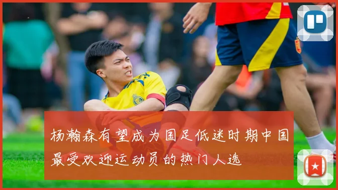 杨瀚森有望成为国足低迷时期中国最受欢迎运动员的热门人选