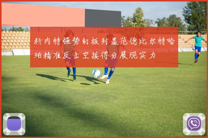 科内特强势钉板封盖范德比尔特哈珀精准反击空接得分展现实力