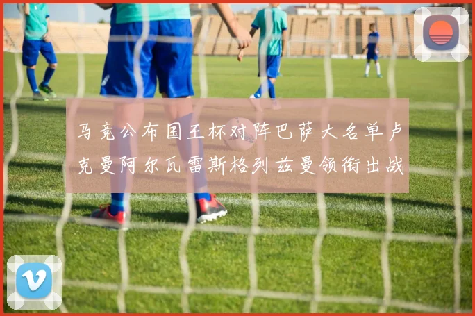 马竞公布国王杯对阵巴萨大名单卢克曼阿尔瓦雷斯格列兹曼领衔出战