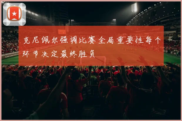 克尼佩尔强调比赛全局重要性每个环节决定最终胜负