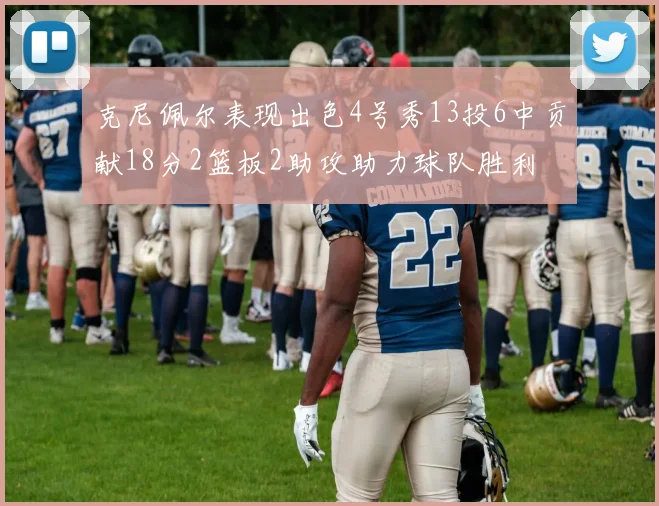 克尼佩尔表现出色4号秀13投6中贡献18分2篮板2助攻助力球队胜利