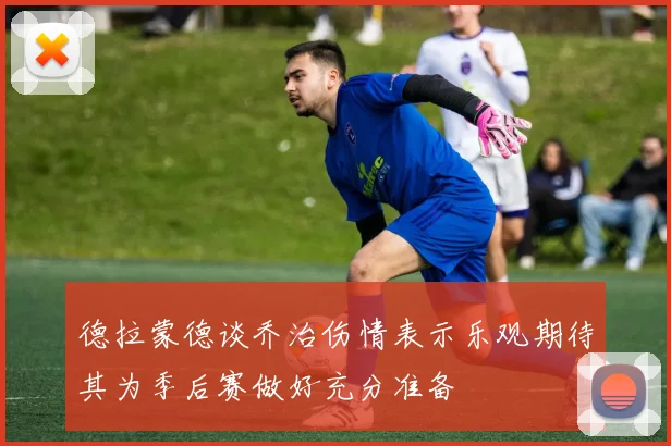 德拉蒙德谈乔治伤情表示乐观期待其为季后赛做好充分准备