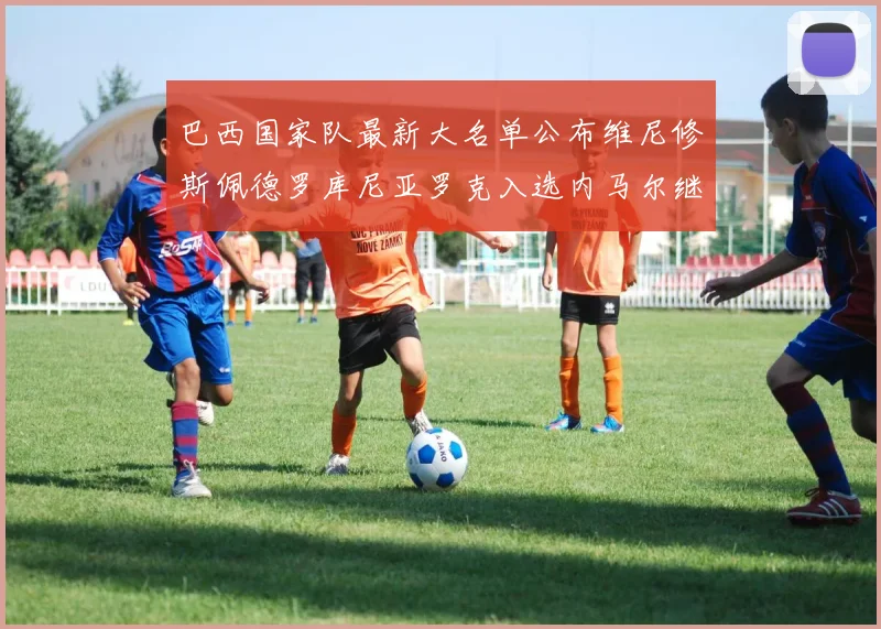 巴西国家队最新大名单公布维尼修斯佩德罗库尼亚罗克入选内马尔继续缺席