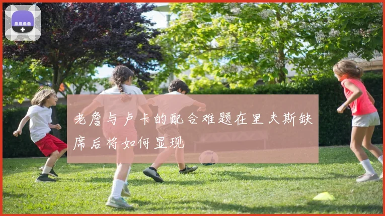 老詹与卢卡的配合难题在里夫斯缺席后将如何显现