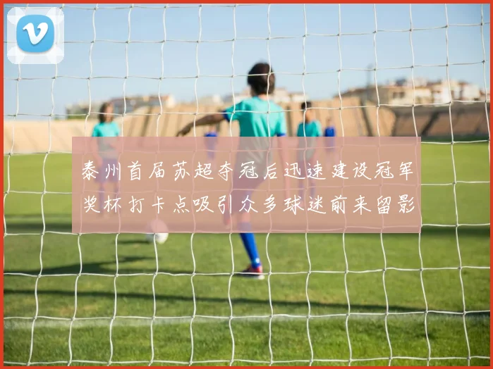 泰州首届苏超夺冠后迅速建设冠军奖杯打卡点吸引众多球迷前来留影
