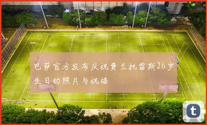 巴萨官方发布庆祝费兰托雷斯26岁生日的照片与祝福