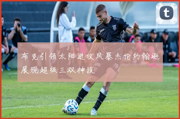 布克引领太阳进攻风暴杰伦约翰逊展现超级三双神技