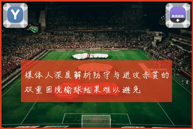 媒体人深度解析防守与进攻赤贫的双重困境输球结果难以避免