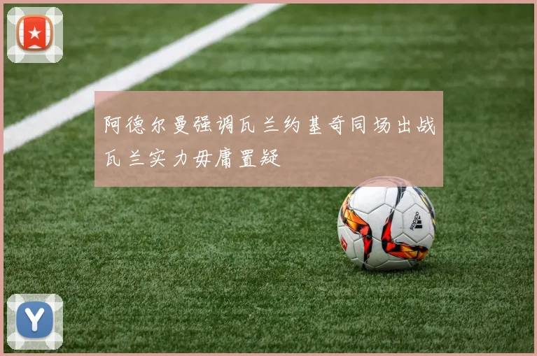 阿德尔曼强调瓦兰约基奇同场出战瓦兰实力毋庸置疑