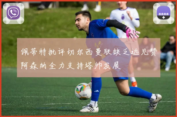 佩蒂特批评切尔西曼联缺乏远见赞阿森纳全力支持塔帅发展