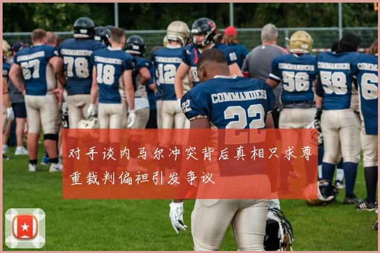 对手谈内马尔冲突背后真相只求尊重裁判偏袒引发争议