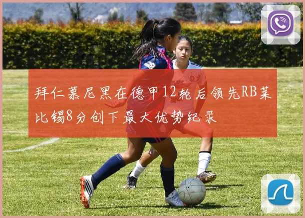 拜仁慕尼黑在德甲12轮后领先RB莱比锡8分创下最大优势纪录