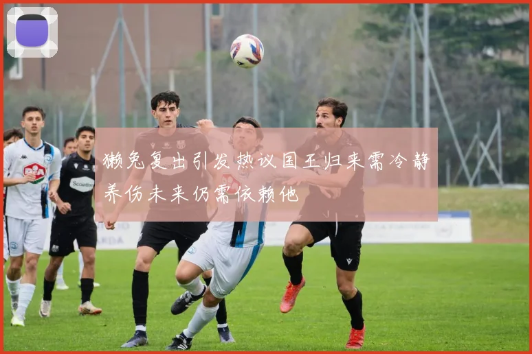 獭兔复出引发热议国王归来需冷静养伤未来仍需依赖他