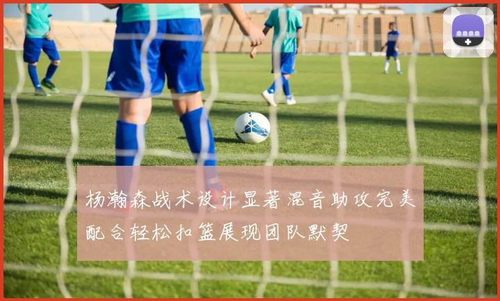杨瀚森战术设计显著混音助攻完美配合轻松扣篮展现团队默契