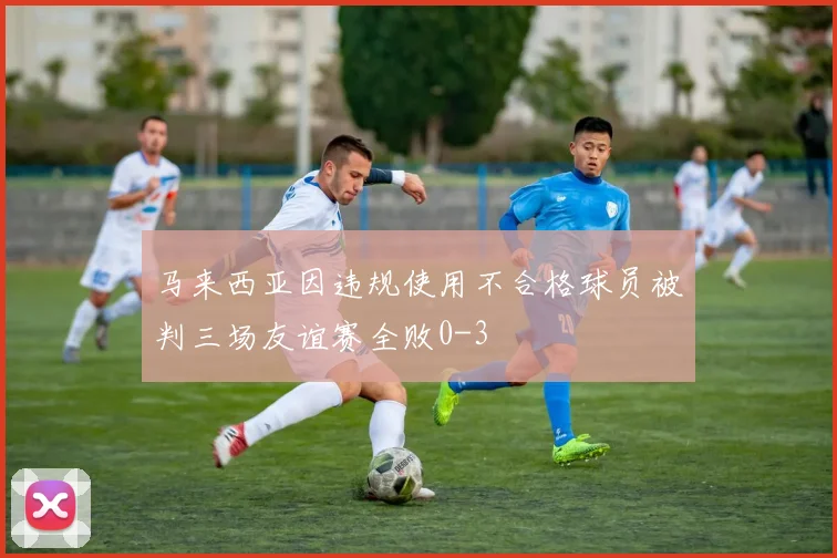 马来西亚因违规使用不合格球员被判三场友谊赛全败0-3