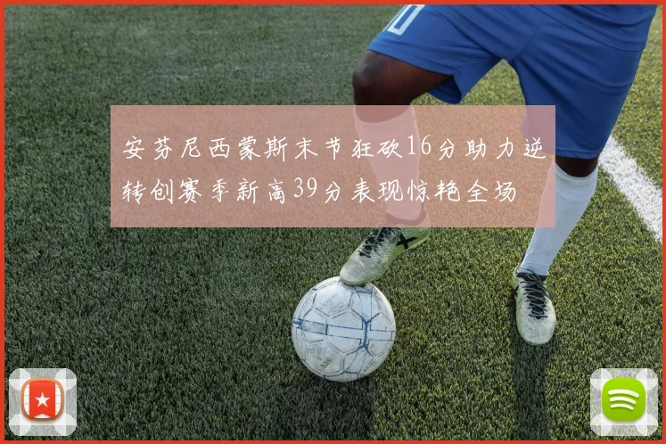 安芬尼西蒙斯末节狂砍16分助力逆转创赛季新高39分表现惊艳全场