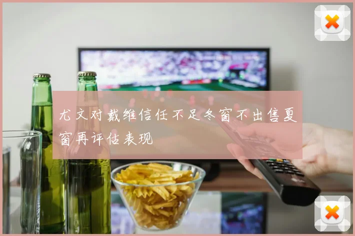 尤文对戴维信任不足冬窗不出售夏窗再评估表现