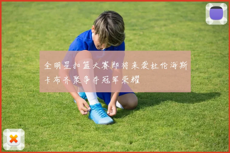 全明星扣篮大赛即将来袭杜伦海斯卡布齐聚争夺冠军荣耀