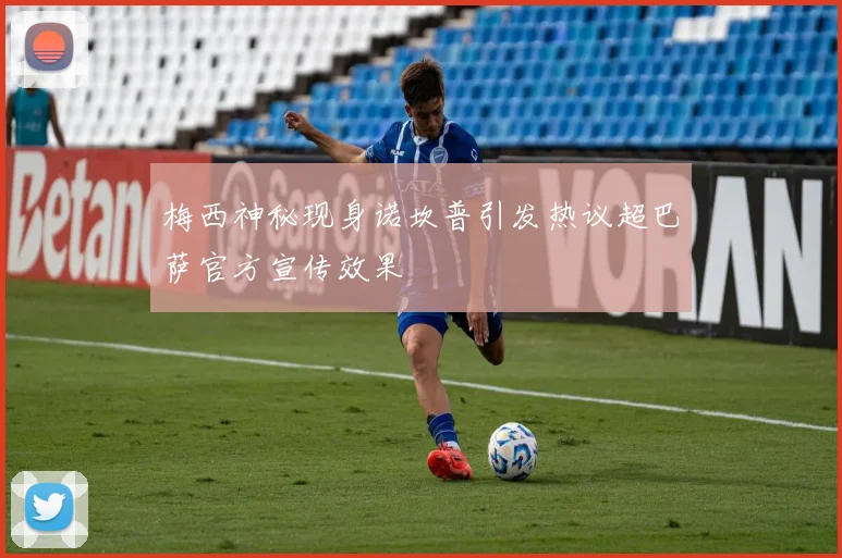 梅西神秘现身诺坎普引发热议超巴萨官方宣传效果