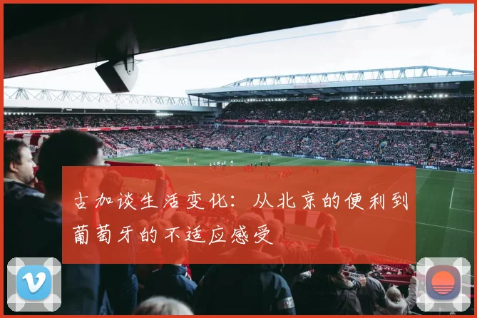 古加谈生活变化：从北京的便利到葡萄牙的不适应感受