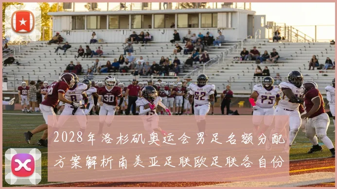 2028年洛杉矶奥运会男足名额分配方案解析南美亚足联欧足联各自份额