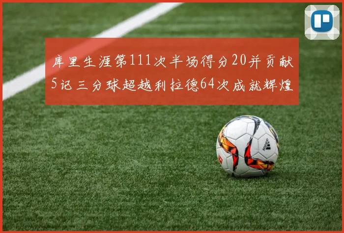 库里生涯第111次半场得分20并贡献5记三分球超越利拉德64次成就辉煌