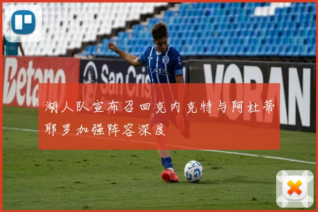 湖人队宣布召回克内克特与阿杜蒂耶罗加强阵容深度