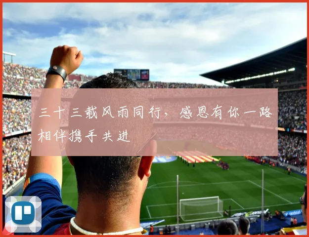三十三载风雨同行，感恩有你一路相伴携手共进