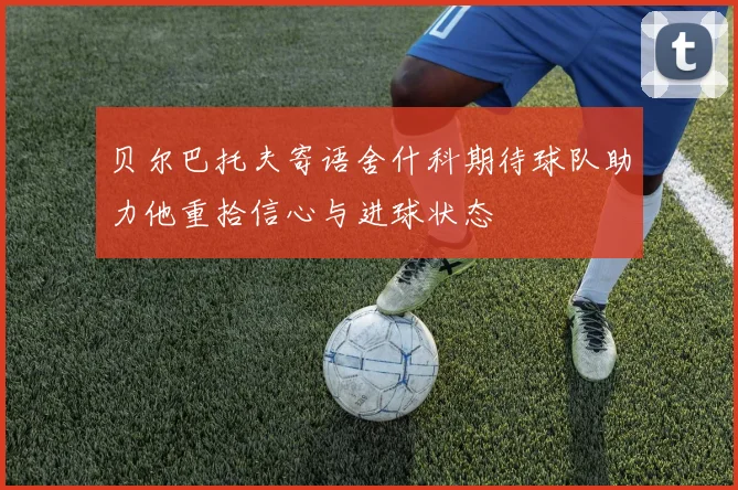 贝尔巴托夫寄语舍什科期待球队助力他重拾信心与进球状态