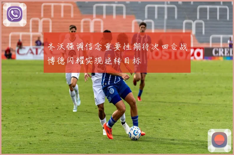 齐沃强调信念重要性期待次回合战博德闪耀实现逆转目标