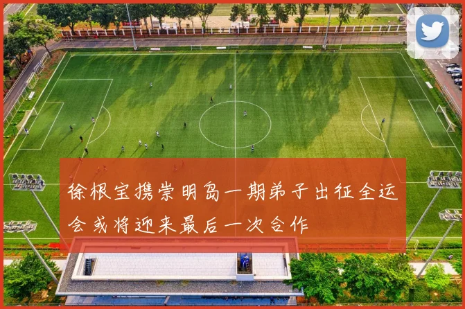 徐根宝携崇明岛一期弟子出征全运会或将迎来最后一次合作