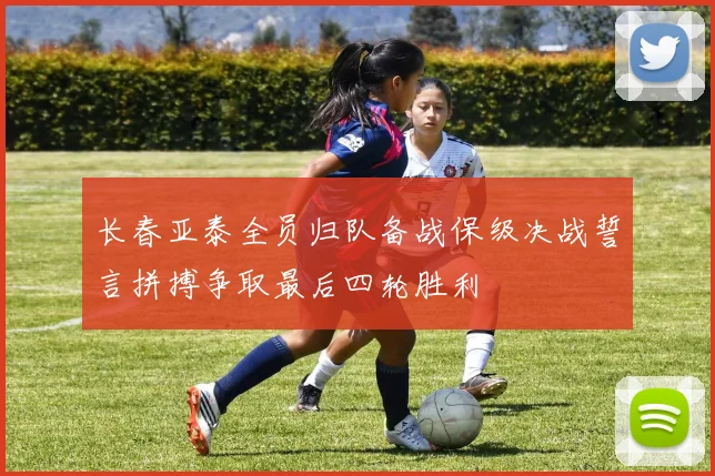 长春亚泰全员归队备战保级决战誓言拼搏争取最后四轮胜利