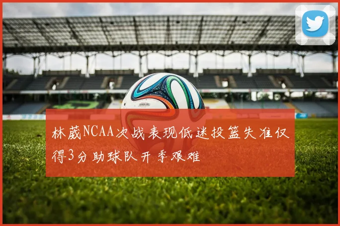 林葳NCAA次战表现低迷投篮失准仅得3分助球队开季艰难