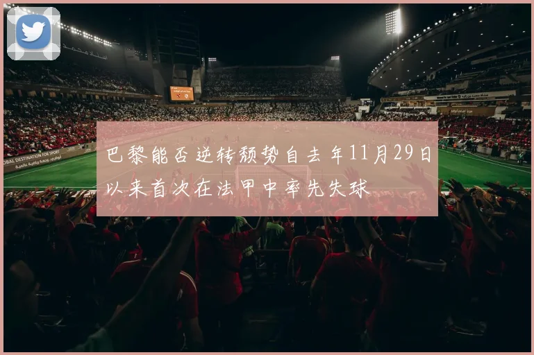 巴黎能否逆转颓势自去年11月29日以来首次在法甲中率先失球
