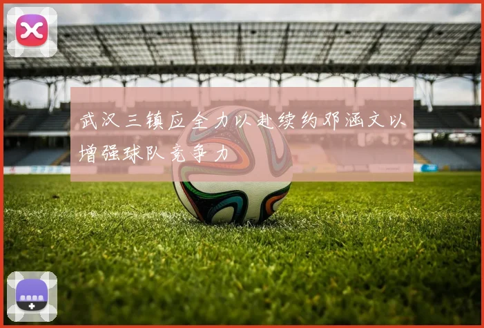 武汉三镇应全力以赴续约邓涵文以增强球队竞争力