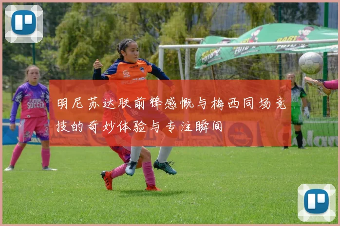 明尼苏达联前锋感慨与梅西同场竞技的奇妙体验与专注瞬间